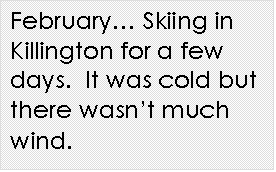 Text Box: February Skiing in Killington for a few days.  It was cold but there wasnt much wind.  