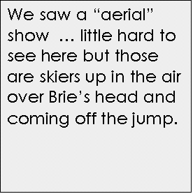 Text Box: We saw a aerial show   little hard to see here but those are skiers up in the air over Bries head and coming off the jump.